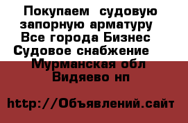 Покупаем  судовую запорную арматуру - Все города Бизнес » Судовое снабжение   . Мурманская обл.,Видяево нп